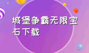 城堡争霸无限宝石下载（城堡争霸无限钻石版下载）