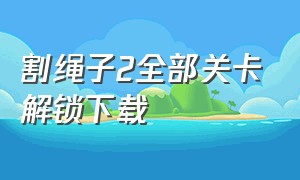 割绳子2全部关卡解锁下载