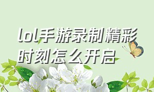 lol手游录制精彩时刻怎么开启