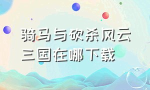 骑马与砍杀风云三国在哪下载