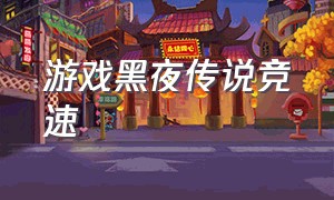 游戏黑夜传说竞速（黑夜传说游戏怎么下载）