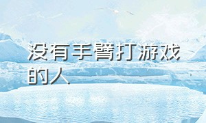 没有手臂打游戏的人（没有双臂的人怎么打游戏）