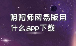 阴阳师网易版用什么app下载