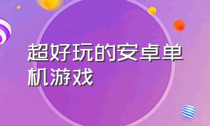 超好玩的安卓单机游戏（超好玩的安卓单机游戏推荐）