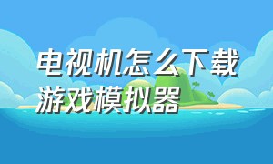 电视机怎么下载游戏模拟器