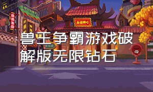 兽王争霸游戏破解版无限钻石（兽王争霸破解版下载）