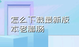 怎么下载最新版本老腊肠（老腊肠最新版本到底在哪下）