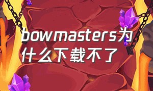 bowmasters为什么下载不了（bowmasters下载安装）