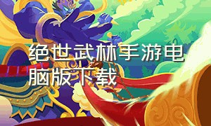 绝世武林手游电脑版下载（绝世武林官方版下载）