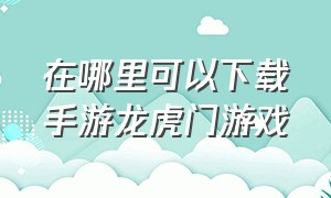 在哪里可以下载手游龙虎门游戏