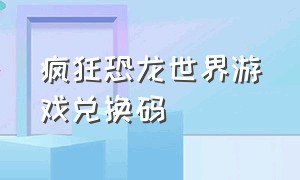 疯狂恐龙世界游戏兑换码（疯狂恐龙世界的兑换码在哪里）