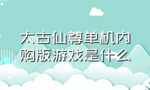 太古仙尊单机内购版游戏是什么