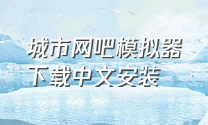 城市网吧模拟器下载中文安装（城市网吧模拟电脑版在哪里下载）