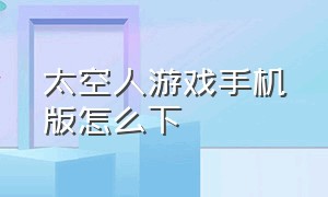 太空人游戏手机版怎么下