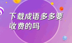 下载成语多多要收费的吗（成语多多的官方客服电话是多少）