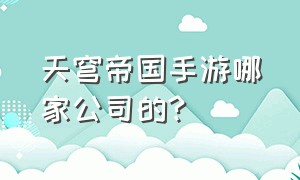 天穹帝国手游哪家公司的?