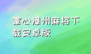 掌心漳州麻将下载安卓版（掌心麻将官方下载）