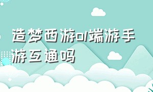 造梦西游ol端游手游互通吗