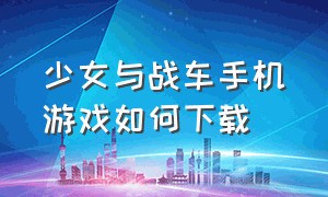 少女与战车手机游戏如何下载（少女与战车游戏手机版新版）