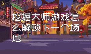 挖掘大师游戏怎么解锁下一个场地