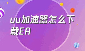 uu加速器怎么下载EA（uu加速器电脑怎么下载游戏）