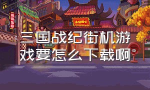 三国战纪街机游戏要怎么下载啊