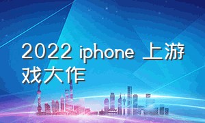 2022 iphone 上游戏大作（2024年iphone游戏排行）