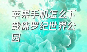 苹果手机怎么下载侏罗纪世界公园