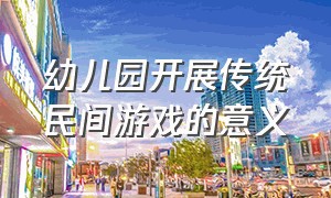 幼儿园开展传统民间游戏的意义（幼儿园开展传统民间游戏的意义和价值）