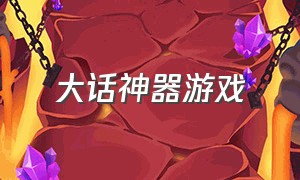 大话神器游戏（大话神器游戏怎么玩）