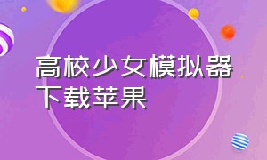 高校少女模拟器下载苹果（高校女生模拟器怎么下载苹果手机）