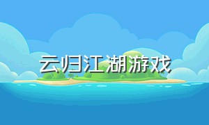 云归江湖游戏（逍遥江湖游戏官方下载）