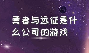 勇者与远征是什么公司的游戏（勇者与远征是哪个公司研发的）