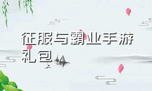 征服与霸业手游礼包（霸业手游礼包码最新发放）