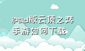 ipad版云顶之弈手游如何下载（ipad怎么下云顶之奕）