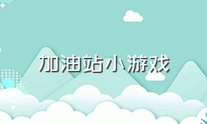 加油站小游戏（加油小游戏入口）