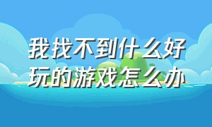 我找不到什么好玩的游戏怎么办