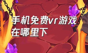 手机免费vr游戏在哪里下（手机vr游戏在哪里下）