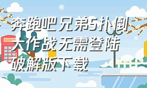 奔跑吧兄弟5扑倒大作战无需登陆破解版下载（奔跑吧兄弟5扑倒大作战游戏下载）