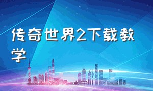 传奇世界2下载教学（传奇世界2官网客户端下载完整版）