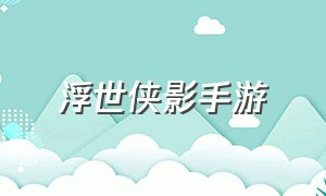 浮世侠影手游（江湖侠影手游官网）