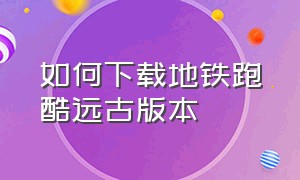 如何下载地铁跑酷远古版本（地铁跑酷怎么下载小黑子版本）