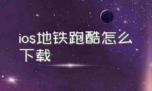 ios地铁跑酷怎么下载（苹果怎么下载地铁跑酷官方版）