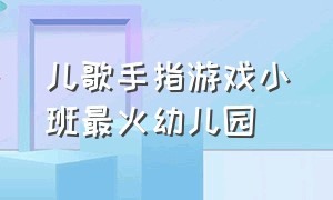 儿歌手指游戏小班最火幼儿园