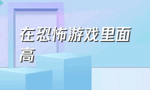 在恐怖游戏里面高（在恐怖游戏里高潮）