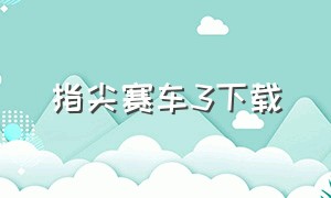 指尖赛车3下载（指尖赛车3安卓版官网）