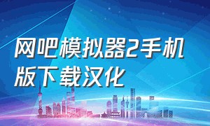 网吧模拟器2手机版下载汉化（网吧模拟器2中文版官方正版下载）