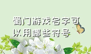 蜀门游戏名字可以用哪些符号（蜀门手游名字特殊符号）