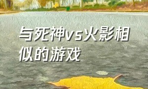 与死神vs火影相似的游戏（类似死神vs火影的游戏下载）