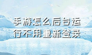 手游怎么后台运行不用重新登录